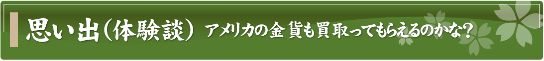 思い出（体験談）～アメリカの金貨も買取ってもらえるのかな？～